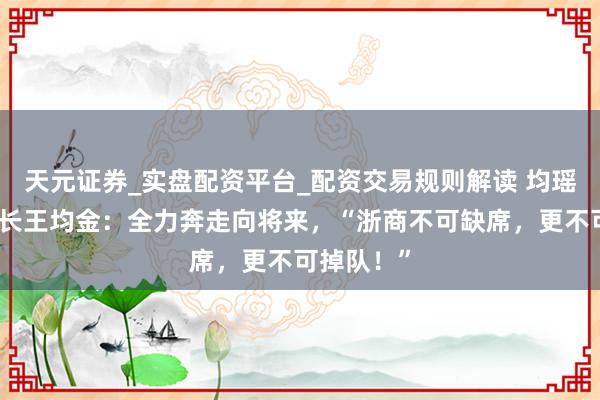 天元证券_实盘配资平台_配资交易规则解读 均瑶集团董事长王均金：全力奔走向将来，“浙商不可缺席，更不可掉队！”