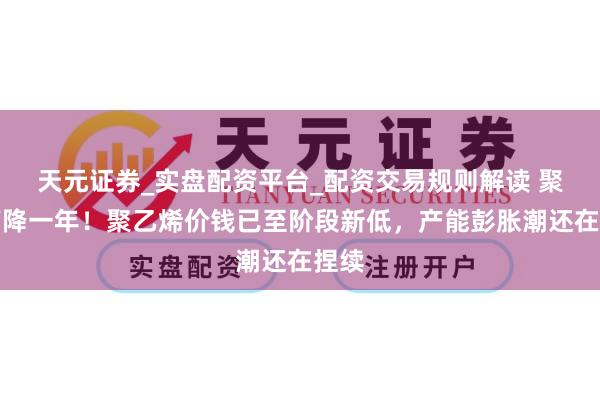 天元证券_实盘配资平台_配资交易规则解读 聚合下降一年！聚乙烯价钱已至阶段新低，产能彭胀潮还在捏续