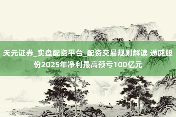 天元证券_实盘配资平台_配资交易规则解读 通威股份2025年净利最高预亏100亿元