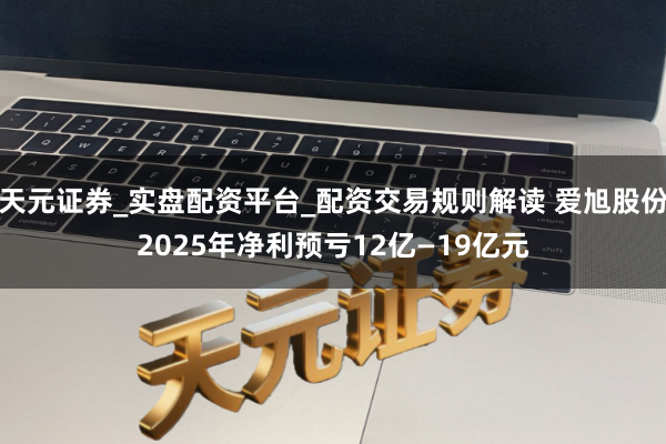 天元证券_实盘配资平台_配资交易规则解读 爱旭股份2025年净利预亏12亿—19亿元
