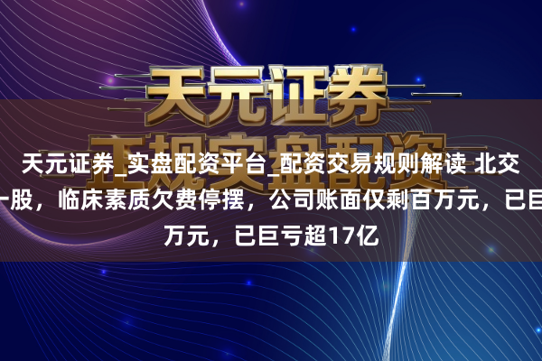 天元证券_实盘配资平台_配资交易规则解读 北交所疫苗第一股，临床素质欠费停摆，公司账面仅剩百万元，已巨亏超17亿