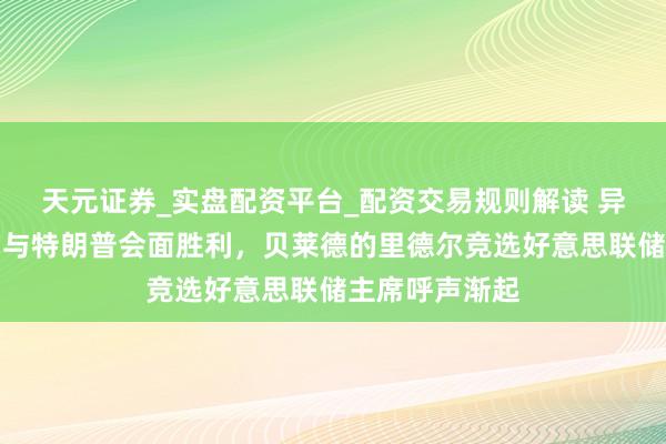 天元证券_实盘配资平台_配资交易规则解读 异军突起！周四与特朗普会面胜利，贝莱德的里德尔竞选好意思联储主席呼声渐起