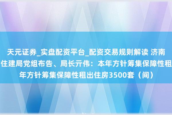 天元证券_实盘配资平台_配资交易规则解读 济南市东谈主大代表，市住建局党组布告、局长亓伟：本年方针筹集保障性租出住房3500套（间）