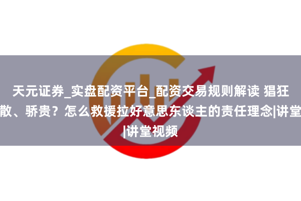 天元证券_实盘配资平台_配资交易规则解读 猖狂、懒散、骄贵？怎么救援拉好意思东谈主的责任理念|讲堂视频