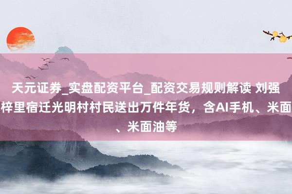 天元证券_实盘配资平台_配资交易规则解读 刘强东为梓里宿迁光明村村民送出万件年货，含AI手机、米面油等