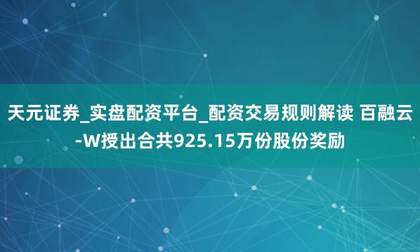 天元证券_实盘配资平台_配资交易规则解读 百融云-W授出合共925.15万份股份奖励