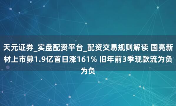 天元证券_实盘配资平台_配资交易规则解读 国亮新材上市募1.9亿首日涨161% 旧年前3季现款流为负