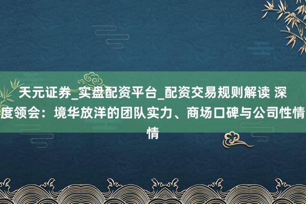 天元证券_实盘配资平台_配资交易规则解读 深度领会：境华放洋的团队实力、商场口碑与公司性情