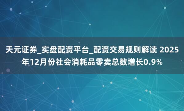 天元证券_实盘配资平台_配资交易规则解读 2025年12月份社会消耗品零卖总数增长0.9%