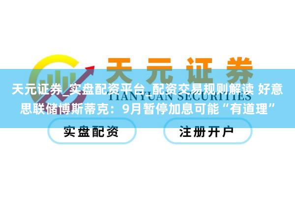 天元证券_实盘配资平台_配资交易规则解读 好意思联储博斯蒂克：9月暂停加息可能“有道理”
