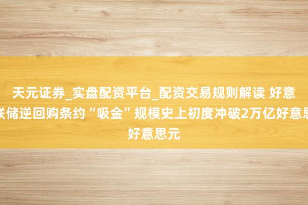 天元证券_实盘配资平台_配资交易规则解读 好意思联储逆回购条约“吸金”规模史上初度冲破2万亿好意思元