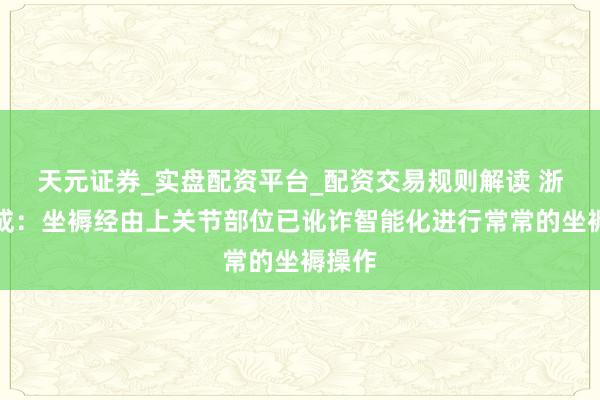 天元证券_实盘配资平台_配资交易规则解读 浙江众成：坐褥经由上关节部位已讹诈智能化进行常常的坐褥操作