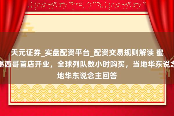 天元证券_实盘配资平台_配资交易规则解读 蜜雪冰城墨西哥首店开业，全球列队数小时购买，当地华东说念主回答