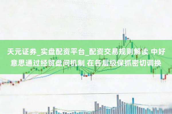 天元证券_实盘配资平台_配资交易规则解读 中好意思通过经贸盘问机制 在各层级保抓密切调换