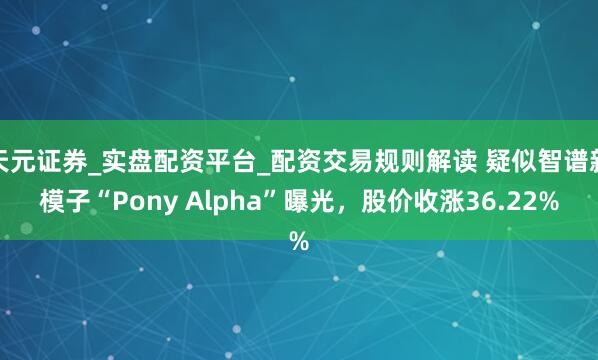 天元证券_实盘配资平台_配资交易规则解读 疑似智谱新模子“Pony Alpha”曝光，股价收涨36.22%