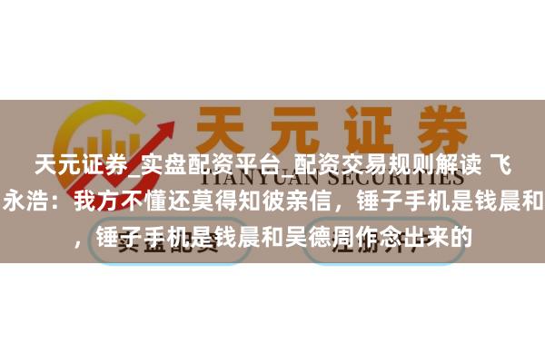 天元证券_实盘配资平台_配资交易规则解读 飞象网项立刚炮轰罗永浩：我方不懂还莫得知彼亲信，锤子手机是钱晨和吴德周作念出来的