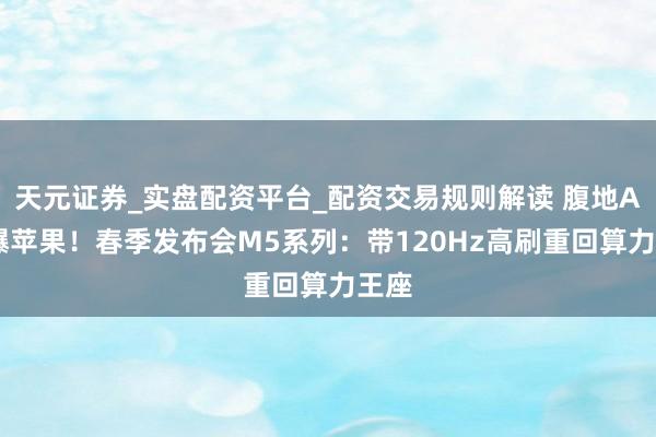 天元证券_实盘配资平台_配资交易规则解读 腹地AI买爆苹果！春季发布会M5系列：带120Hz高刷重回算力王座