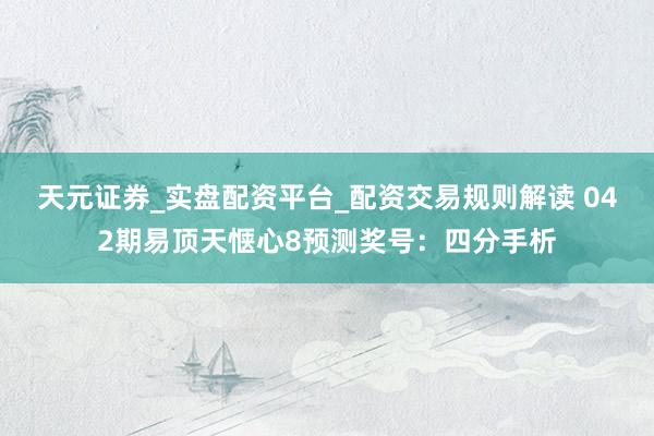 天元证券_实盘配资平台_配资交易规则解读 042期易顶天惬心8预测奖号:四分手析