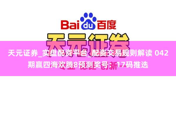 天元证券_实盘配资平台_配资交易规则解读 042期赢四海欢腾8预测奖号:17码推选