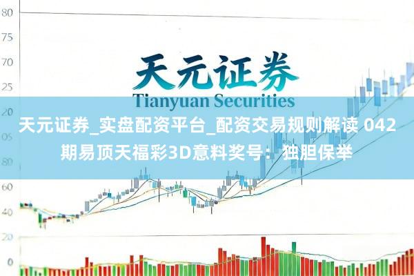 天元证券_实盘配资平台_配资交易规则解读 042期易顶天福彩3D意料奖号：独胆保举