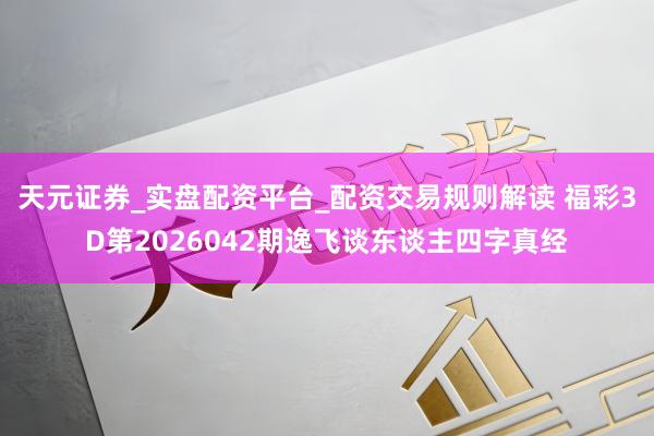 天元证券_实盘配资平台_配资交易规则解读 福彩3D第2026042期逸飞谈东谈主四字真经